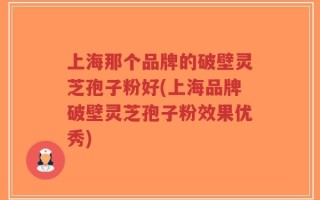 上海那个品牌的破壁灵芝孢子粉好(上海品牌破壁灵芝孢子粉效果优秀)