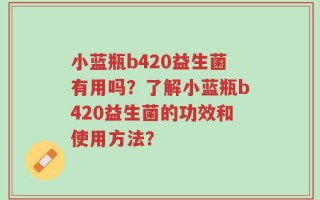 小蓝瓶b420益生菌有用吗？了解小蓝瓶b420益生菌的功效和使用方法？