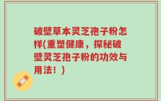 破壁草本灵芝孢子粉怎样(重塑健康，探秘破壁灵芝孢子粉的功效与用法！)