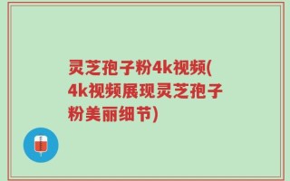 灵芝孢子粉4k视频(4k视频展现灵芝孢子粉美丽细节)