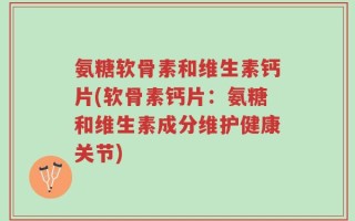 氨糖软骨素和维生素钙片(软骨素钙片：氨糖和维生素成分维护健康关节)