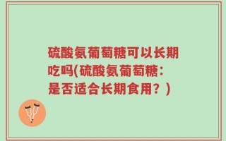 硫酸氨葡萄糖可以长期吃吗(硫酸氨葡萄糖：是否适合长期食用？)