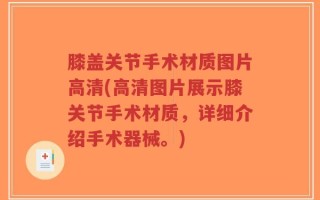 膝盖关节手术材质图片高清(高清图片展示膝关节手术材质，详细介绍手术器械。)