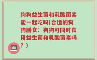 狗狗益生菌和乳酸菌素能一起吃吗(合适的狗狗膳食：狗狗可同时食用益生菌和乳酸菌素吗？)