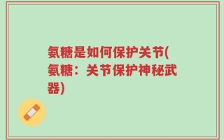 氨糖是如何保护关节(氨糖：关节保护神秘武器)