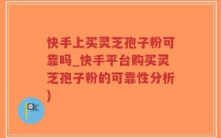 快手上买灵芝孢子粉可靠吗_快手平台购买灵芝孢子粉的可靠性分析)