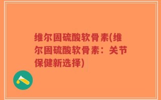 维尔固硫酸软骨素(维尔固硫酸软骨素：关节保健新选择)
