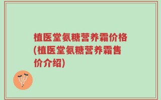 植医堂氨糖营养霜价格(植医堂氨糖营养霜售价介绍)