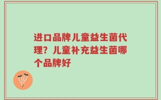 进口品牌儿童益生菌代理？儿童补充益生菌哪个品牌好