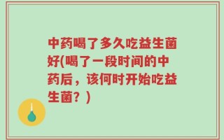 中药喝了多久吃益生菌好(喝了一段时间的中药后，该何时开始吃益生菌？)