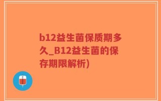 b12益生菌保质期多久_B12益生菌的保存期限解析)