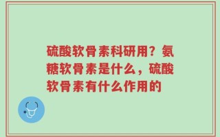 硫酸软骨素科研用？氨糖软骨素是什么，硫酸软骨素有什么作用的