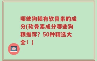 哪些狗粮有软骨素的成分(软骨素成分哪些狗粮推荐？50种精选大全！)