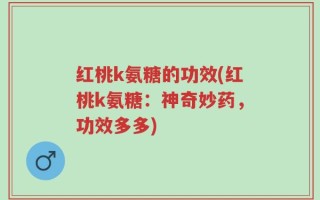 红桃k氨糖的功效(红桃k氨糖：神奇妙药，功效多多)