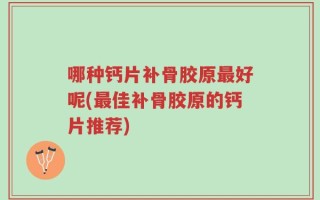 哪种钙片补骨胶原最好呢(最佳补骨胶原的钙片推荐)