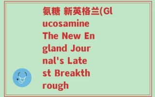 氨糖 新英格兰(Glucosamine The New England Journal's Latest Breakthrough