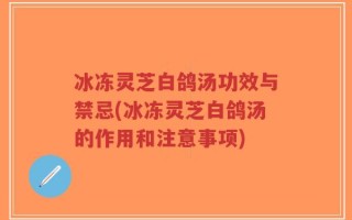 冰冻灵芝白鸽汤功效与禁忌(冰冻灵芝白鸽汤的作用和注意事项)