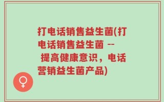 打电话销售益生菌(打电话销售益生菌 -- 提高健康意识，电话营销益生菌产品)