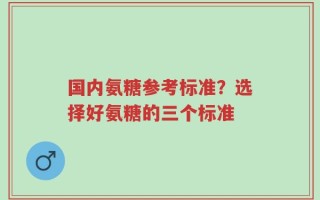 国内氨糖参考标准？选择好氨糖的三个标准
