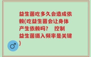 益生菌吃多久会造成依赖(吃益生菌会让身体产生依赖吗？  控制益生菌摄入频率是关键)