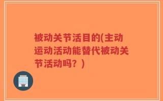 被动关节活目的(主动运动活动能替代被动关节活动吗？)