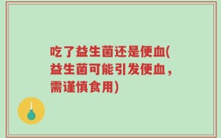 吃了益生菌还是便血(益生菌可能引发便血，需谨慎食用)