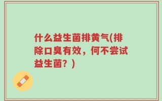 什么益生菌排黄气(排除口臭有效，何不尝试益生菌？)