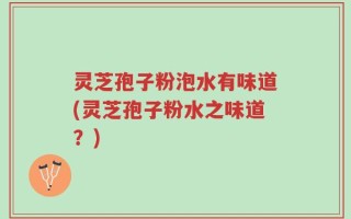 灵芝孢子粉泡水有味道(灵芝孢子粉水之味道？)