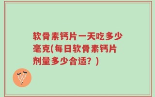 软骨素钙片一天吃多少毫克(每日软骨素钙片剂量多少合适？)