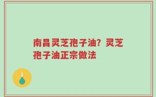 南昌灵芝孢子油？灵芝孢子油正宗做法