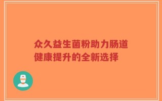 众久益生菌粉助力肠道健康提升的全新选择