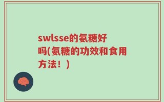swlsse的氨糖好吗(氨糖的功效和食用方法！)