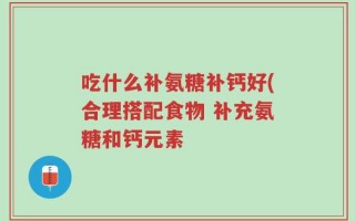 吃什么补氨糖补钙好(合理搭配食物 补充氨糖和钙元素