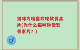 猫咪为啥喜欢吃软骨素片(为什么猫咪钟爱软骨素片？)