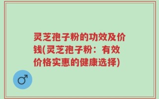 灵芝孢子粉的功效及价钱(灵芝孢子粉：有效价格实惠的健康选择)