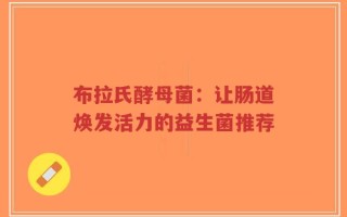 布拉氏酵母菌：让肠道焕发活力的益生菌推荐