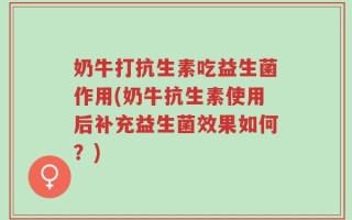 奶牛打抗生素吃益生菌作用(奶牛抗生素使用后补充益生菌效果如何？)