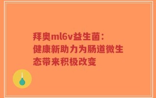 拜奥ml6v益生菌：健康新助力为肠道微生态带来积极改变