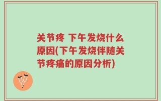 关节疼 下午发烧什么原因(下午发烧伴随关节疼痛的原因分析)