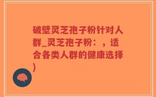 破壁灵芝孢子粉针对人群_灵芝孢子粉：，适合各类人群的健康选择)