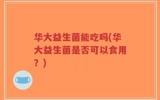 华大益生菌能吃吗(华大益生菌是否可以食用？)