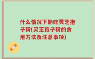 什么情况下能吃灵芝孢子粉(灵芝孢子粉的食用方法及注意事项)