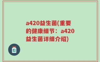 a420益生菌(重要的健康细节：a420益生菌详细介绍)