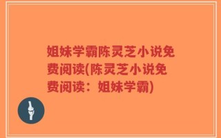 姐妹学霸陈灵芝小说免费阅读(陈灵芝小说免费阅读：姐妹学霸)