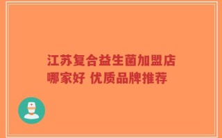 江苏复合益生菌加盟店哪家好 优质品牌推荐