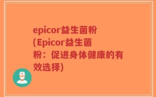 epicor益生菌粉(Epicor益生菌粉：促进身体健康的有效选择)