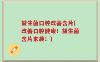 益生菌口腔改善含片(改善口腔健康！益生菌含片来袭！)