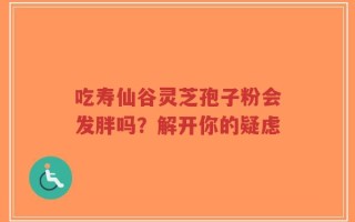 吃寿仙谷灵芝孢子粉会发胖吗？解开你的疑虑