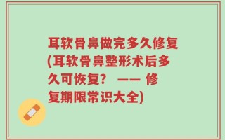 耳软骨鼻做完多久修复(耳软骨鼻整形术后多久可恢复？ —— 修复期限常识大全)