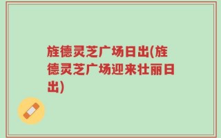 旌德灵芝广场日出(旌德灵芝广场迎来壮丽日出)